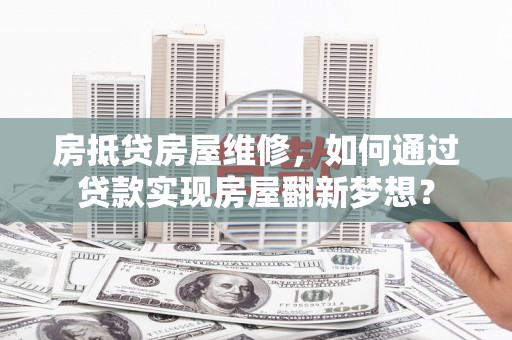 宣化房抵贷房屋维修，如何通过贷款实现房屋翻新梦想？