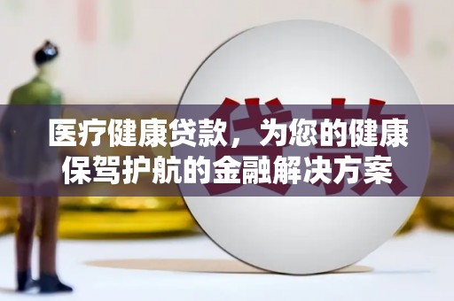 海北医疗健康贷款，为您的健康保驾护航的金融解决方案