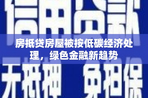 吉安房抵贷房屋被按低碳经济处理，绿色金融新趋势