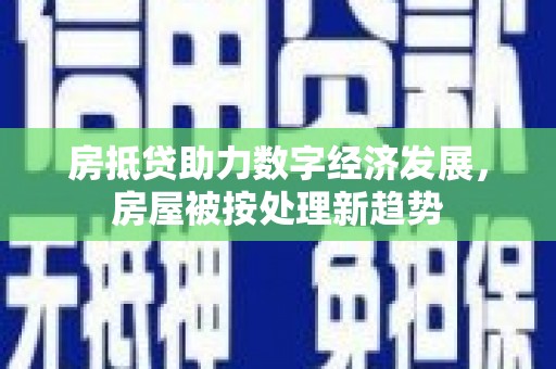 云南房抵贷助力数字经济发展，房屋被按处理新趋势