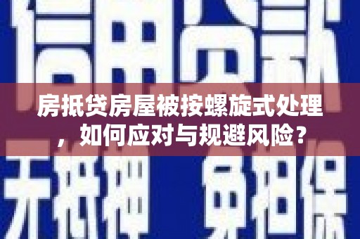 濮阳房抵贷房屋被按螺旋式处理，如何应对与规避风险？