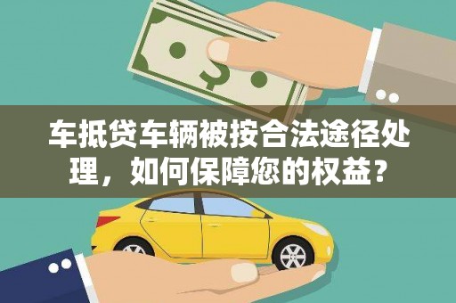 囊谦车抵贷车辆被按合法途径处理，如何保障您的权益？