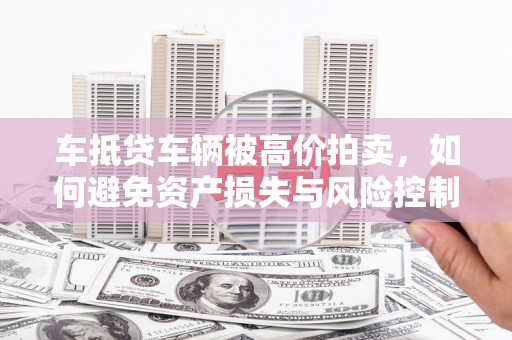 钟山车抵贷车辆被高价拍卖，如何避免资产损失与风险控制