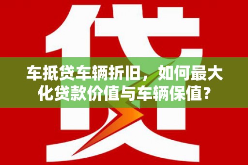 青田车抵贷车辆折旧，如何最大化贷款价值与车辆保值？