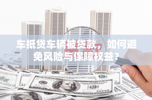 响水车抵贷车辆被贷款，如何避免风险与保障权益？