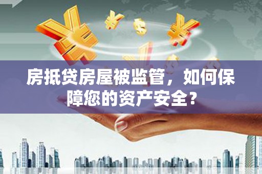 龙口房抵贷房屋被监管，如何保障您的资产安全？