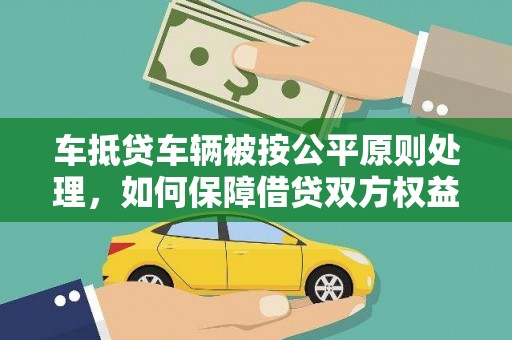 卑南车抵贷车辆被按公平原则处理，如何保障借贷双方权益？