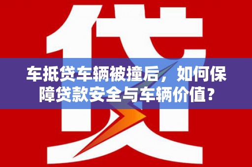 黄南车抵贷车辆被撞后，如何保障贷款安全与车辆价值？