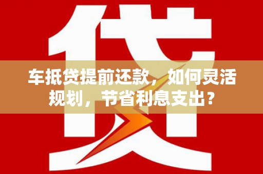 乐安车抵贷提前还款，如何灵活规划，节省利息支出？