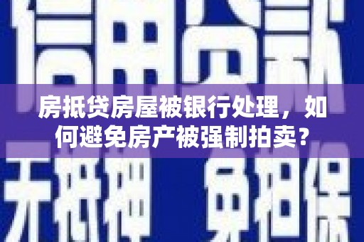海宁房抵贷房屋被银行处理，如何避免房产被强制拍卖？