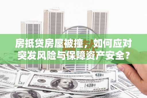 黄南房抵贷房屋被撞，如何应对突发风险与保障资产安全？