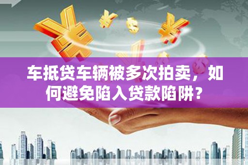 黄南车抵贷车辆被多次拍卖，如何避免陷入贷款陷阱？