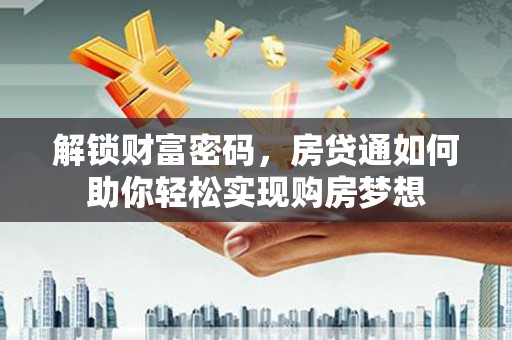 黄南解锁财富密码，房贷通如何助你轻松实现购房梦想