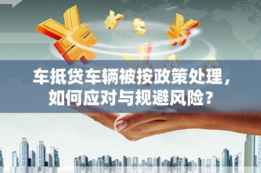 瑞丽车抵贷车辆被按政策处理，如何应对与规避风险？