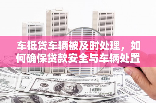 连州车抵贷车辆被及时处理，如何确保贷款安全与车辆处置效率？