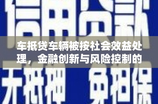 仁德车抵贷车辆被按社会效益处理，金融创新与风险控制的平衡