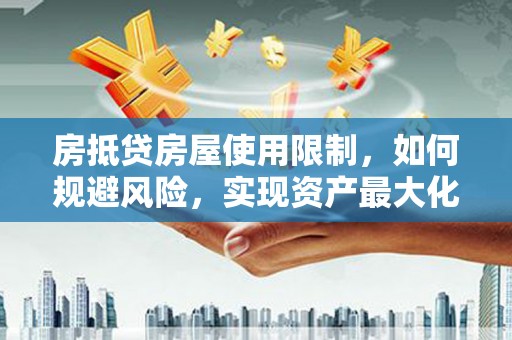 抚州房抵贷房屋使用限制，如何规避风险，实现资产最大化？