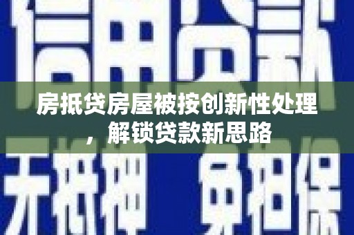 抚州房抵贷房屋被按创新性处理，解锁贷款新思路