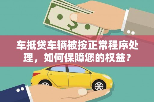 濮阳车抵贷车辆被按正常程序处理，如何保障您的权益？