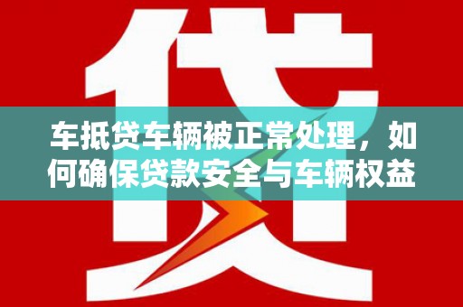 北戴河车抵贷车辆被正常处理，如何确保贷款安全与车辆权益？
