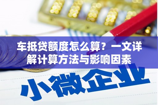 牟平车抵贷额度怎么算？一文详解计算方法与影响因素