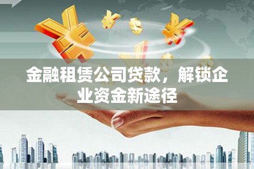 新丰金融租赁公司贷款，解锁企业资金新途径