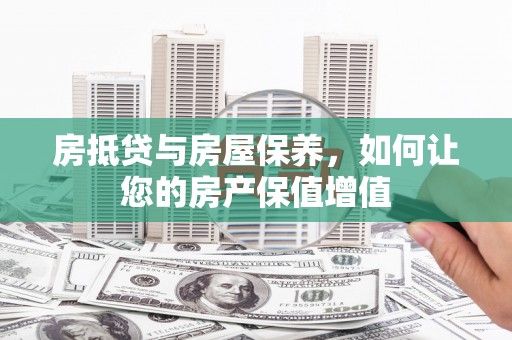 邱县房抵贷与房屋保养，如何让您的房产保值增值