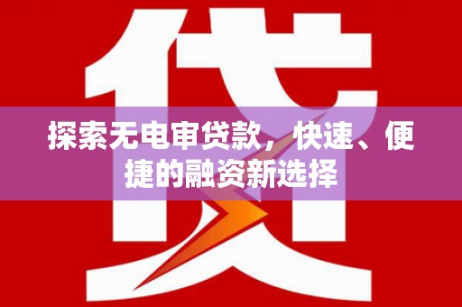 青田探索无电审贷款，快速、便捷的融资新选择