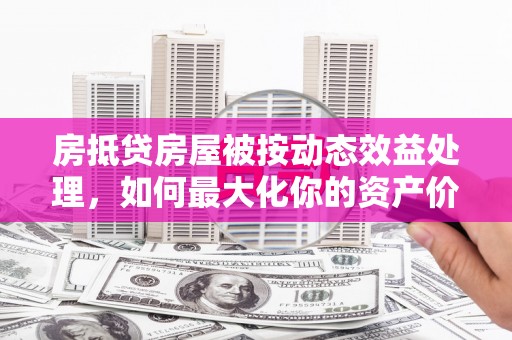 房山房抵贷房屋被按动态效益处理，如何最大化你的资产价值？