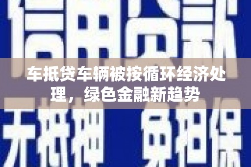 拉萨车抵贷车辆被按循环经济处理，绿色金融新趋势
