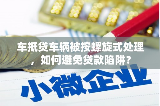 温泉车抵贷车辆被按螺旋式处理，如何避免贷款陷阱？