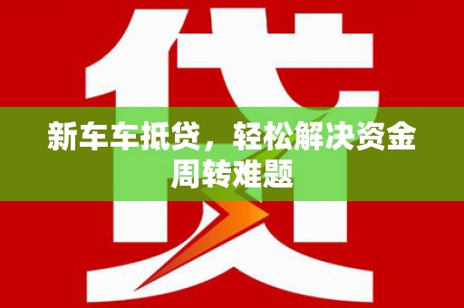 房山新车车抵贷，轻松解决资金周转难题