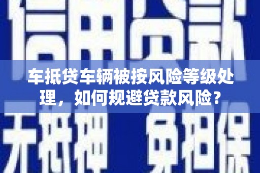 三乡车抵贷车辆被按风险等级处理，如何规避贷款风险？