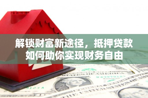平镇解锁财富新途径，抵押贷款如何助你实现财务自由