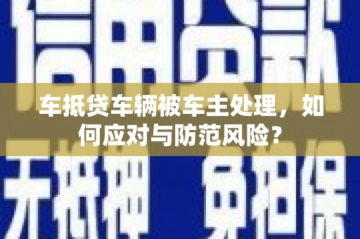 斗门车抵贷车辆被车主处理，如何应对与防范风险？