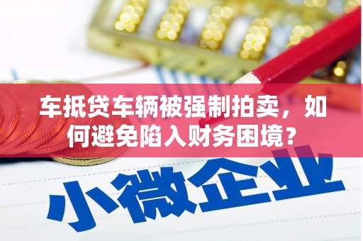 斗门车抵贷车辆被强制拍卖，如何避免陷入财务困境？