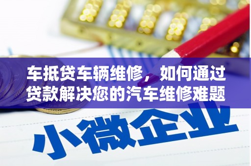 斗门车抵贷车辆维修，如何通过贷款解决您的汽车维修难题？