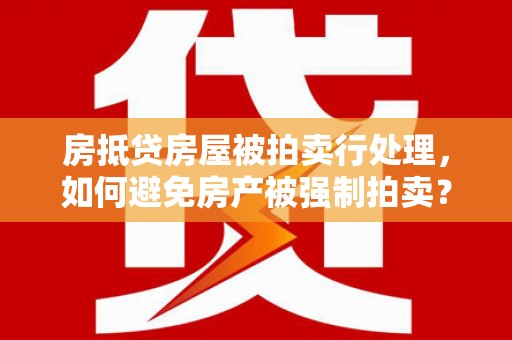 瑞丽房抵贷房屋被拍卖行处理，如何避免房产被强制拍卖？