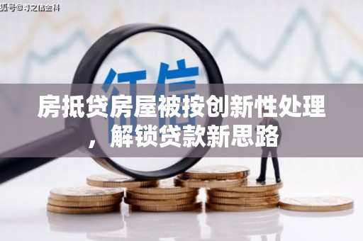 颍州房抵贷房屋被按创新性处理，解锁贷款新思路