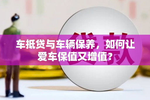 柳州车抵贷与车辆保养，如何让爱车保值又增值？