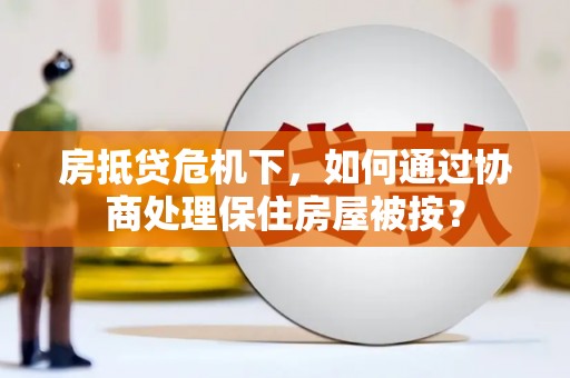 黄南房抵贷危机下，如何通过协商处理保住房屋被按？