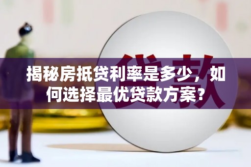 保山揭秘房抵贷利率是多少，如何选择最优贷款方案？
