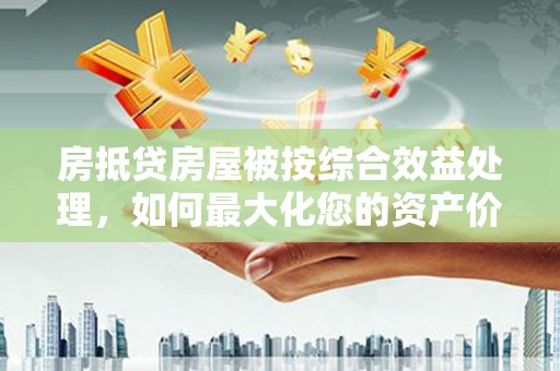 瑞丽房抵贷房屋被按综合效益处理，如何最大化您的资产价值？