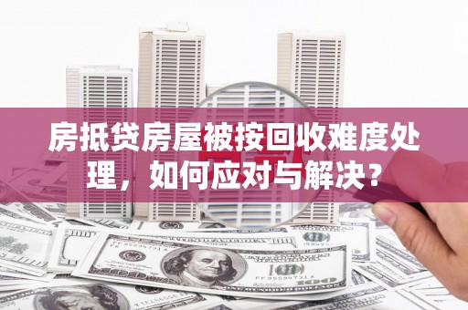 两当房抵贷房屋被按回收难度处理，如何应对与解决？