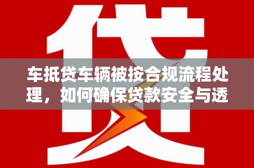平桂车抵贷车辆被按合规流程处理，如何确保贷款安全与透明？