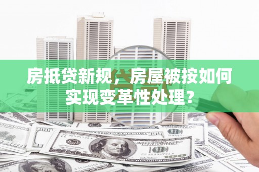 瑞穗房抵贷新规，房屋被按如何实现变革性处理？