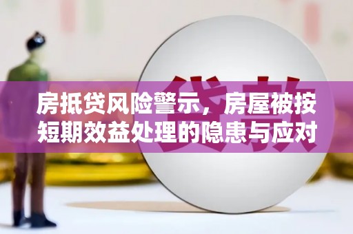 东湖房抵贷风险警示，房屋被按短期效益处理的隐患与应对策略