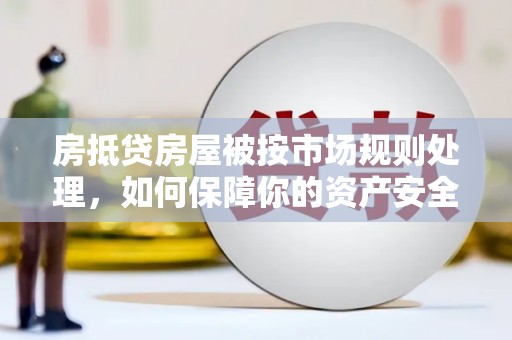 扶绥房抵贷房屋被按市场规则处理，如何保障你的资产安全？
