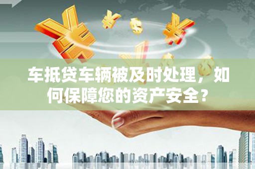 榆阳车抵贷车辆被及时处理，如何保障您的资产安全？