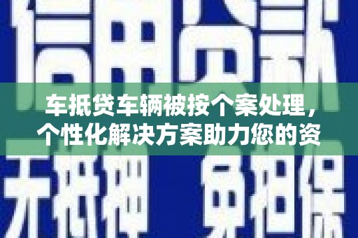 东湖车抵贷车辆被按个案处理，个性化解决方案助力您的资金需求